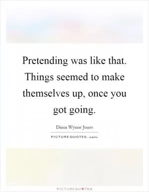 Pretending was like that. Things seemed to make themselves up, once you got going Picture Quote #1
