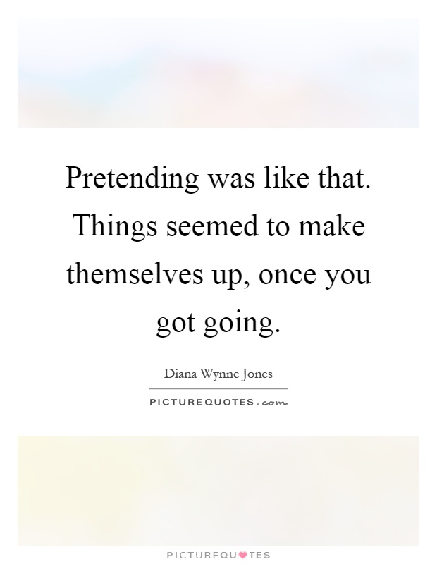 Pretending was like that. Things seemed to make themselves up, once you got going Picture Quote #1
