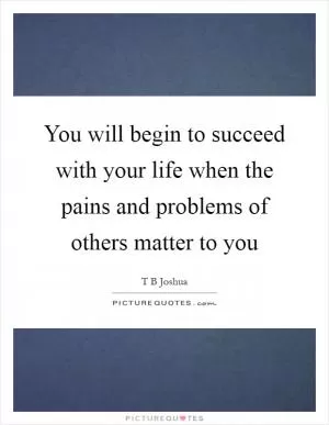 You will begin to succeed with your life when the pains and problems of others matter to you Picture Quote #1