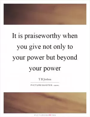 It is praiseworthy when you give not only to your power but beyond your power Picture Quote #1