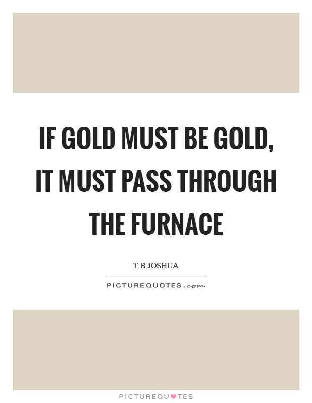 If gold must be gold, it must pass through the furnace Picture Quote #1