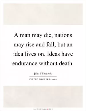A man may die, nations may rise and fall, but an idea lives on. Ideas have endurance without death Picture Quote #1