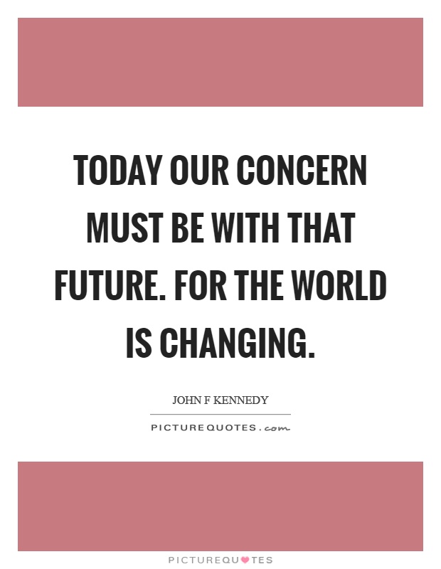 Today our concern must be with that future. For the world is changing Picture Quote #1