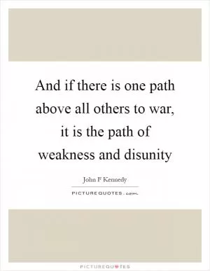 And if there is one path above all others to war, it is the path of weakness and disunity Picture Quote #1