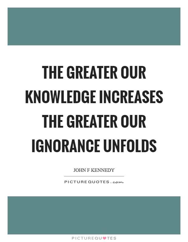 The greater our knowledge increases the greater our ignorance unfolds Picture Quote #1