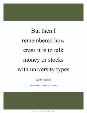 But then I remembered how crass it is to talk money or stocks with university types Picture Quote #1