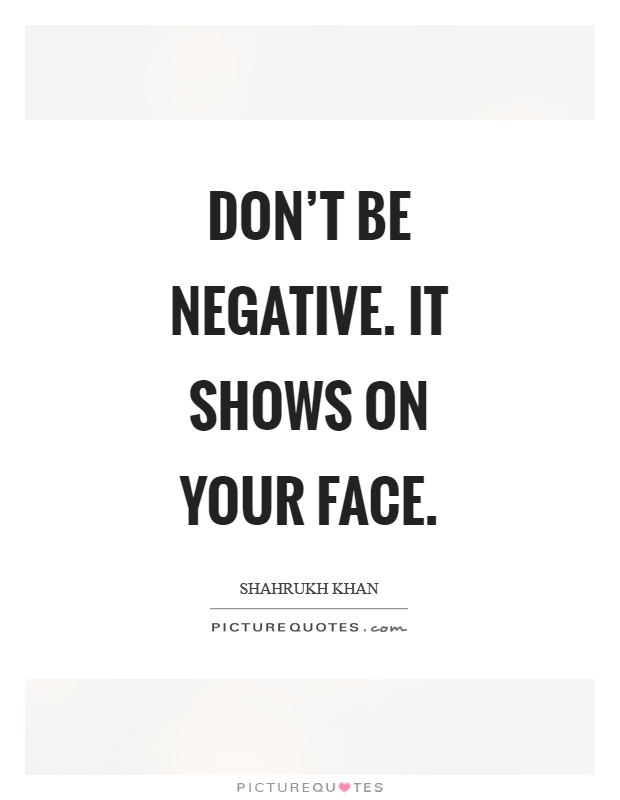 Don't be negative. It shows on your face Picture Quote #1