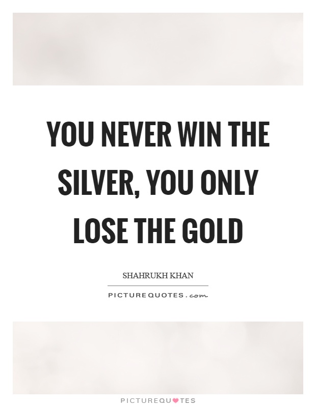 You never win the silver, you only lose the gold Picture Quote #1