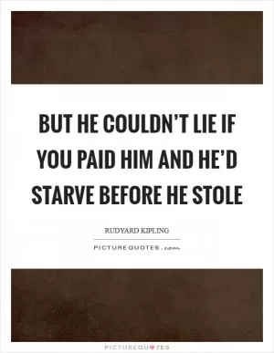 But he couldn’t lie if you paid him and he’d starve before he stole Picture Quote #1