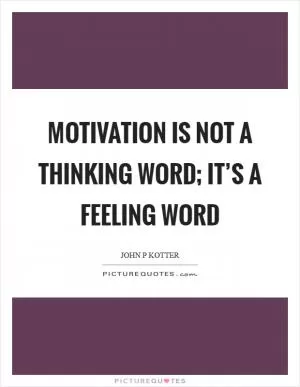 Motivation is not a thinking word; it’s a feeling word Picture Quote #1