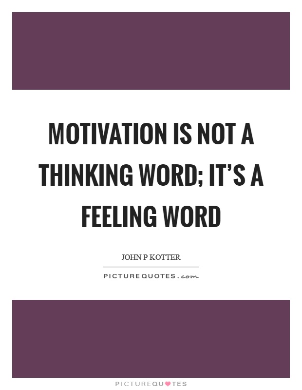 Motivation is not a thinking word; it's a feeling word Picture Quote #1