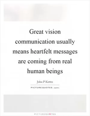 Great vision communication usually means heartfelt messages are coming from real human beings Picture Quote #1