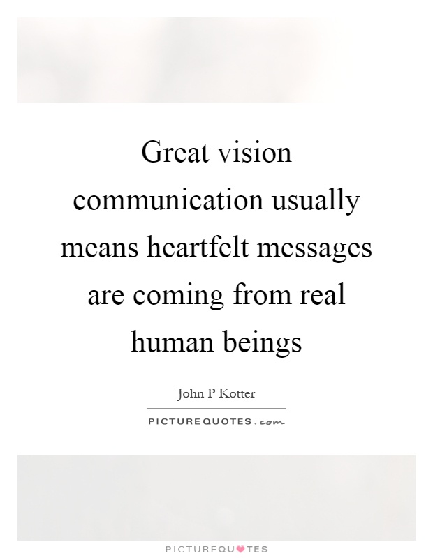 Great vision communication usually means heartfelt messages are coming from real human beings Picture Quote #1