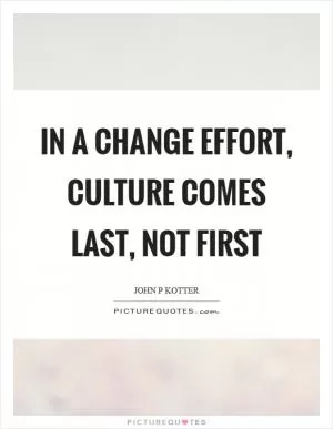 In a change effort, culture comes last, not first Picture Quote #1