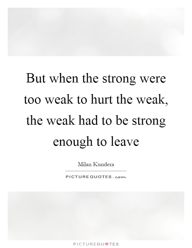 But when the strong were too weak to hurt the weak, the weak had to be strong enough to leave Picture Quote #1