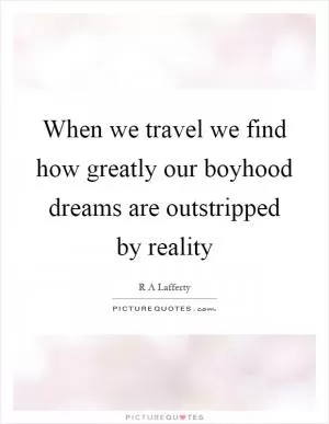 When we travel we find how greatly our boyhood dreams are outstripped by reality Picture Quote #1
