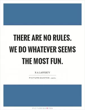 There are no rules. We do whatever seems the most fun Picture Quote #1