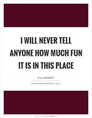 I will never tell anyone how much fun it is in this place Picture Quote #1