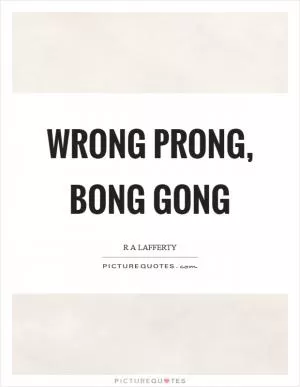 Wrong prong, bong gong Picture Quote #1