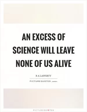 An excess of science will leave none of us alive Picture Quote #1