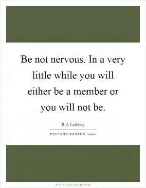 Be not nervous. In a very little while you will either be a member or you will not be Picture Quote #1