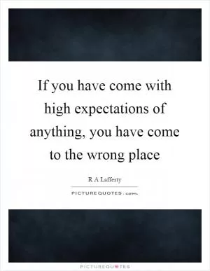 If you have come with high expectations of anything, you have come to the wrong place Picture Quote #1