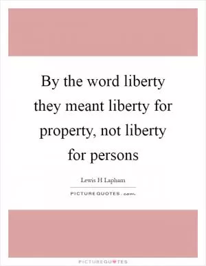 By the word liberty they meant liberty for property, not liberty for persons Picture Quote #1