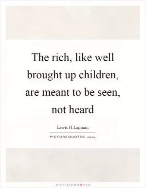 The rich, like well brought up children, are meant to be seen, not heard Picture Quote #1