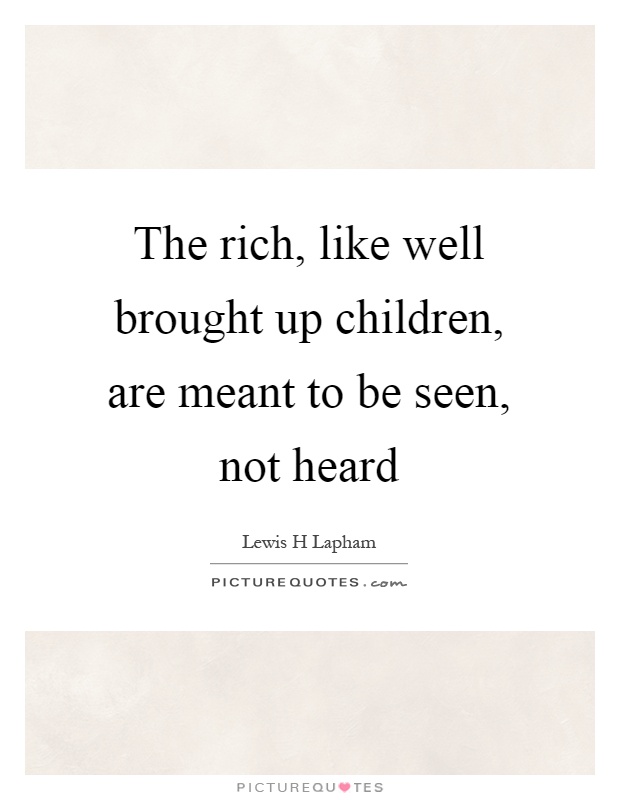The rich, like well brought up children, are meant to be seen, not heard Picture Quote #1
