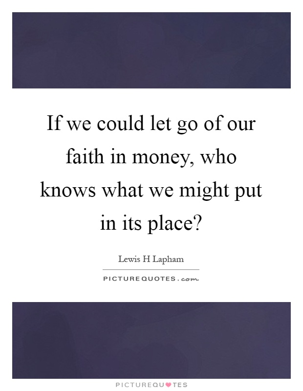 If we could let go of our faith in money, who knows what we might put in its place? Picture Quote #1