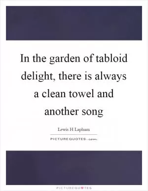 In the garden of tabloid delight, there is always a clean towel and another song Picture Quote #1