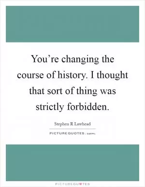 You’re changing the course of history. I thought that sort of thing was strictly forbidden Picture Quote #1