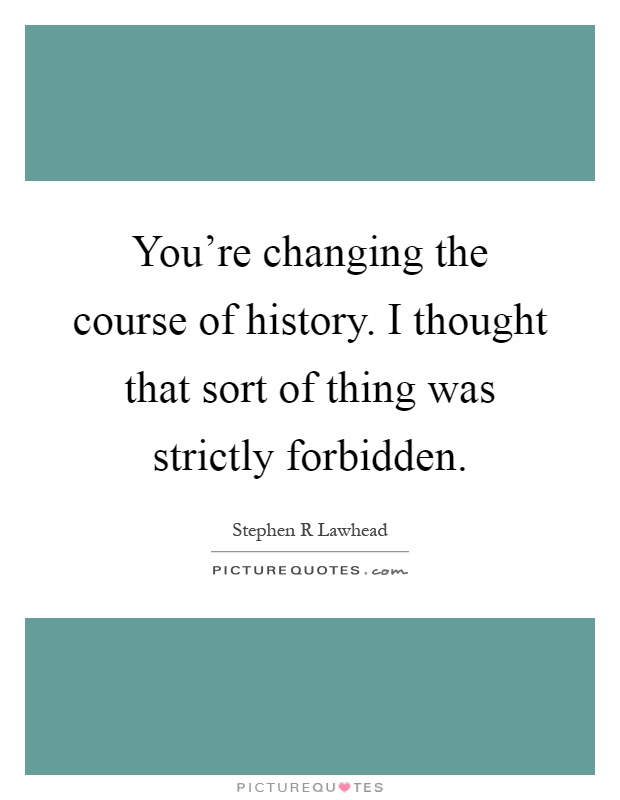 You're changing the course of history. I thought that sort of thing was strictly forbidden Picture Quote #1