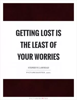 Getting lost is the least of your worries Picture Quote #1