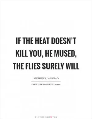 If the heat doesn’t kill you, he mused, the flies surely will Picture Quote #1