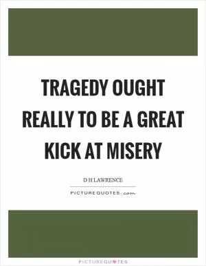 Tragedy ought really to be a great kick at misery Picture Quote #1