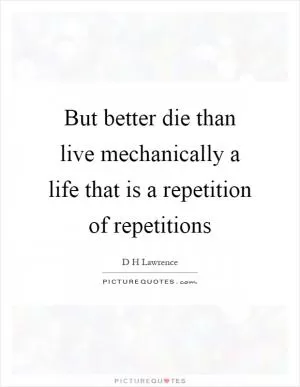 But better die than live mechanically a life that is a repetition of repetitions Picture Quote #1