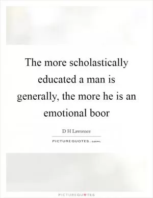 The more scholastically educated a man is generally, the more he is an emotional boor Picture Quote #1