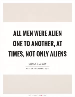 All men were alien one to another, at times, not only aliens Picture Quote #1