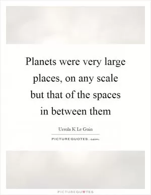 Planets were very large places, on any scale but that of the spaces in between them Picture Quote #1