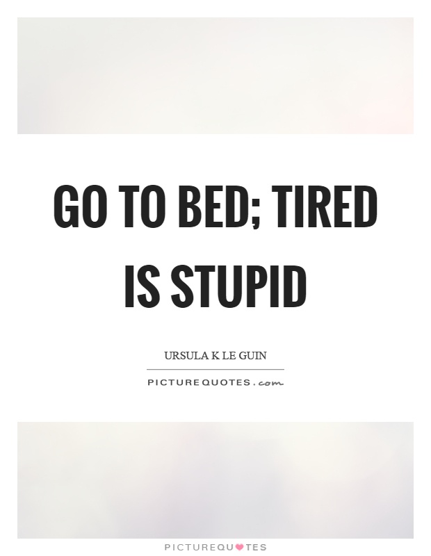 Go to bed; tired is stupid Picture Quote #1