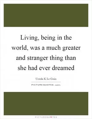 Living, being in the world, was a much greater and stranger thing than she had ever dreamed Picture Quote #1