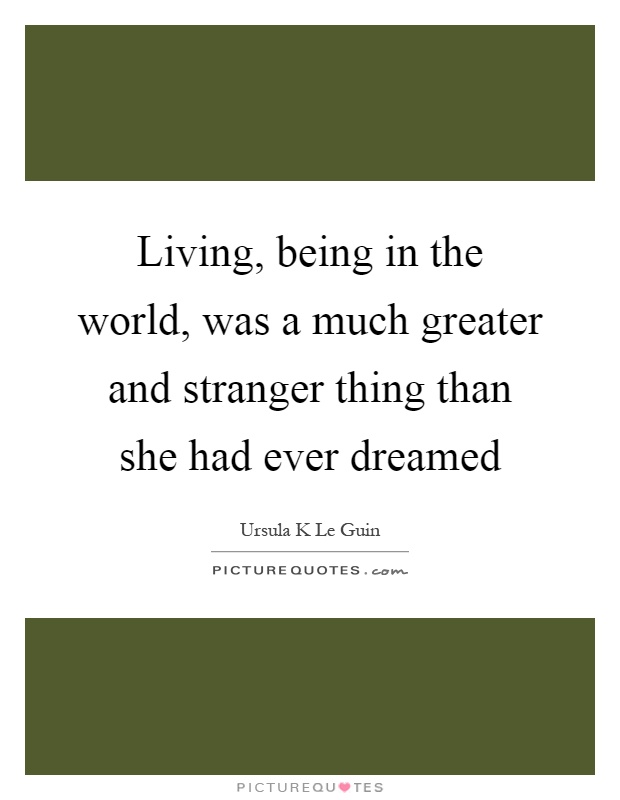 Living, being in the world, was a much greater and stranger thing than she had ever dreamed Picture Quote #1