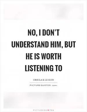 No, I don’t understand him, but he is worth listening to Picture Quote #1