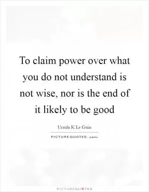 To claim power over what you do not understand is not wise, nor is the end of it likely to be good Picture Quote #1