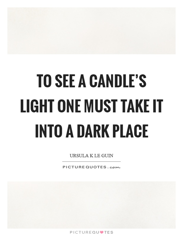 To see a candle's light one must take it into a dark place Picture Quote #1