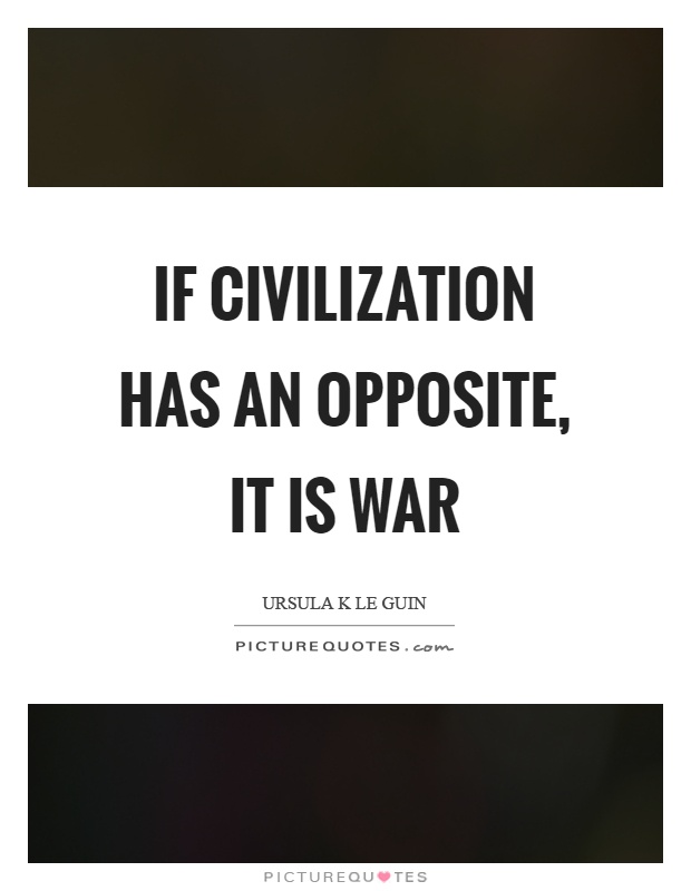 If civilization has an opposite, it is war Picture Quote #1