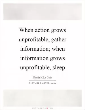 When action grows unprofitable, gather information; when information grows unprofitable, sleep Picture Quote #1