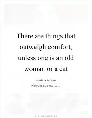 There are things that outweigh comfort, unless one is an old woman or a cat Picture Quote #1