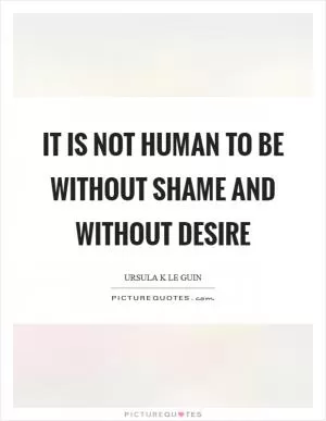 It is not human to be without shame and without desire Picture Quote #1